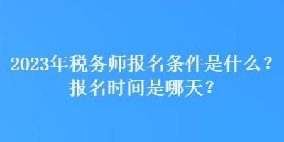 2023年稅務(wù)師報(bào)名條件是什么？報(bào)名時(shí)間是哪天？