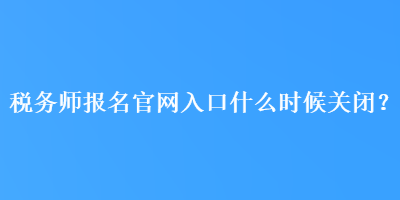 稅務師報名官網入口什么時候關閉？