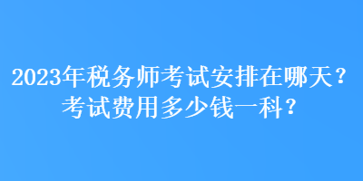 2023年稅務(wù)師考試安排在哪天？考試費用多少錢一科？