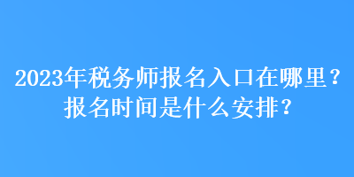 2023年稅務(wù)師報名入口在哪里？報名時間是什么安排？