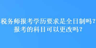 稅務(wù)師報(bào)考學(xué)歷要求是全日制嗎？報(bào)考的科目可以更改嗎？