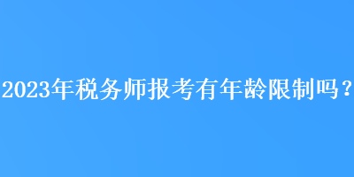 2023年稅務(wù)師報考有年齡限制嗎？