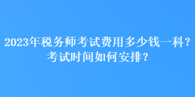 2023年稅務(wù)師考試費(fèi)用多少錢一科？考試時(shí)間如何安排？