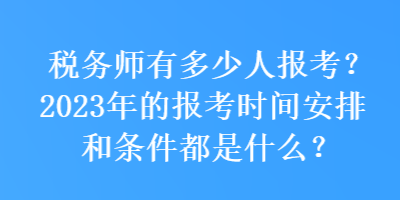 稅務(wù)師有多少人報考？2023年的報考時間安排和條件都是什么？