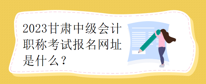 2023甘肅中級會計(jì)職稱考試報(bào)名網(wǎng)址是什么？