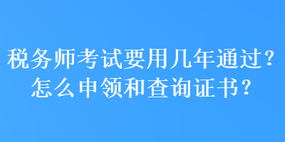 稅務(wù)師考試要用幾年通過？怎么申領(lǐng)和查詢證書？