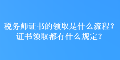 稅務(wù)師證書的領(lǐng)取是什么流程？證書領(lǐng)取都有什么規(guī)定？