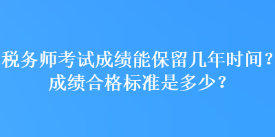 稅務(wù)師考試成績能保留幾年時(shí)間？成績合格標(biāo)準(zhǔn)是多少？