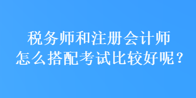 稅務(wù)師和注冊會計(jì)師怎么搭配考試比較好呢？