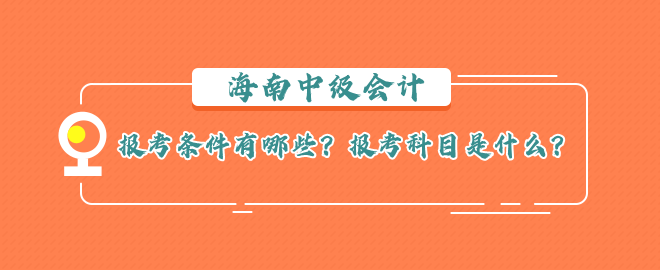 海南中級會計報考條件有哪些？報考科目是什么？