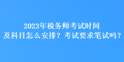 2023年稅務(wù)師考試時(shí)間及科目怎么安排？考試要求筆試嗎？