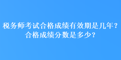 稅務(wù)師考試合格成績有效期是幾年？合格成績分數(shù)是多少？