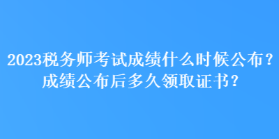 2023稅務(wù)師考試成績什么時候公布？成績公布后多久領(lǐng)取證書？