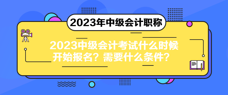 2023中級會計考試什么時候開始報名？需要什么條件？