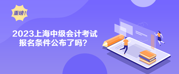 2023上海中級會計考試報名條件公布了嗎？