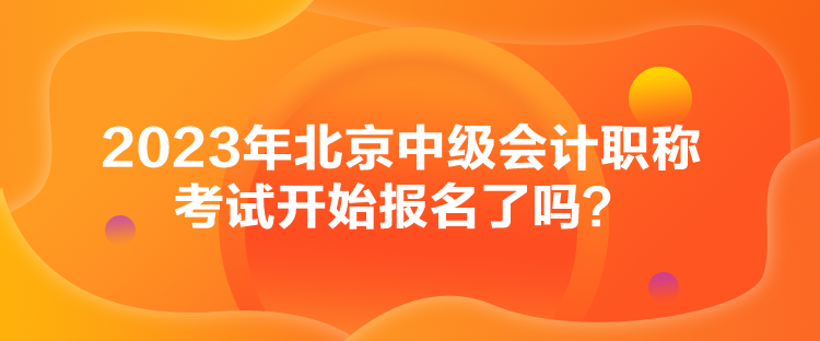 2023年北京中級(jí)會(huì)計(jì)職稱考試開始報(bào)名了嗎？