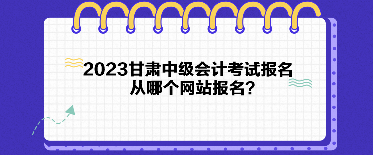 2023甘肅中級(jí)會(huì)計(jì)考試報(bào)名從哪個(gè)網(wǎng)站報(bào)名？