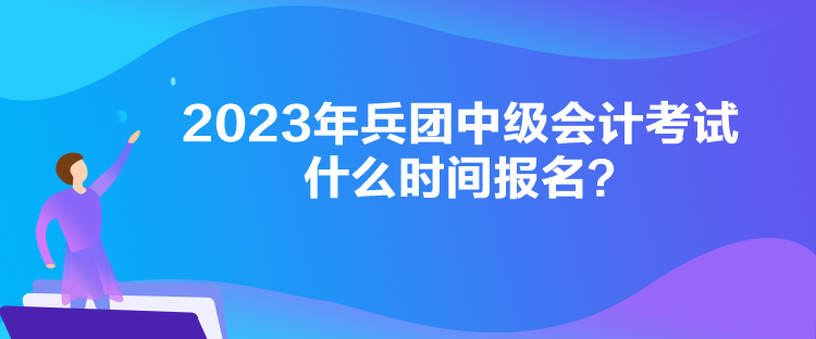 2023年兵團(tuán)中級(jí)會(huì)計(jì)考試什么時(shí)間報(bào)名？