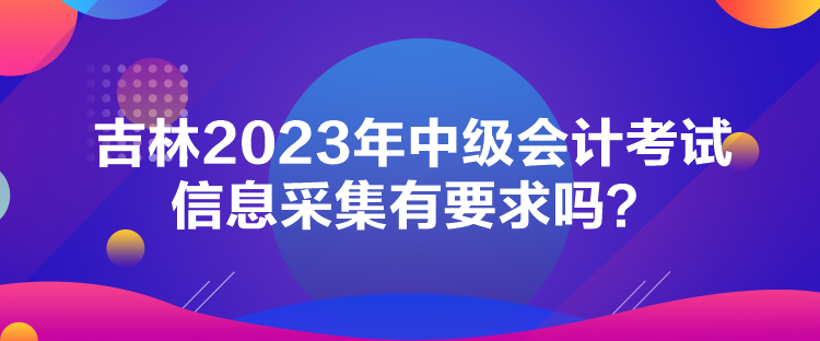 吉林2023年中級(jí)會(huì)計(jì)考試信息采集有要求嗎？