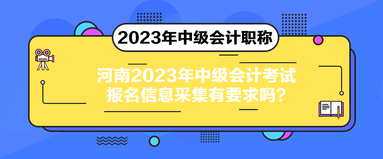 河南2023年中級(jí)會(huì)計(jì)考試報(bào)名信息采集有要求嗎？