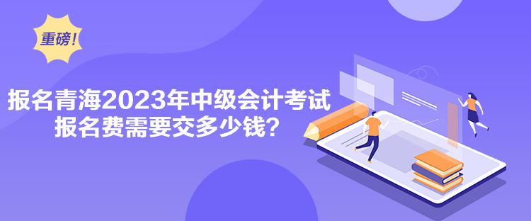 報名青海2023年中級會計考試報名費需要交多少錢？