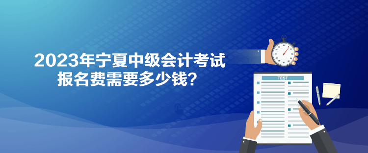 2023年寧夏中級會計考試報名費需要多少錢？