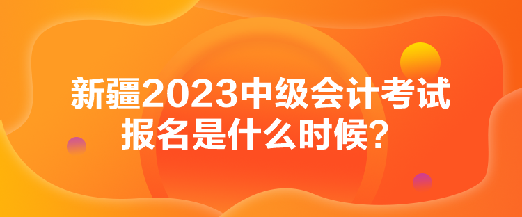 新疆2023中級會計考試報名是什么時候？