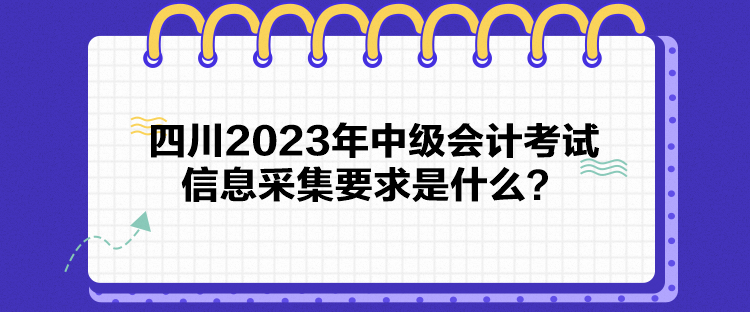 四川2023年中級(jí)會(huì)計(jì)考試信息采集要求是什么？