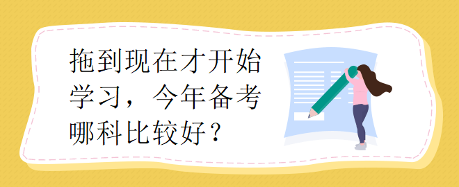 拖到現(xiàn)在才開始學(xué)習(xí)，今年備考哪科比較好？