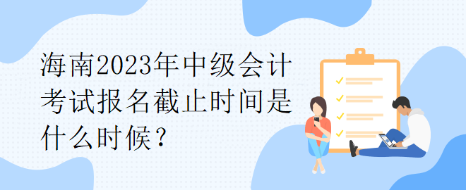 海南2023年中級(jí)會(huì)計(jì)考試報(bào)名截止時(shí)間是什么時(shí)候？