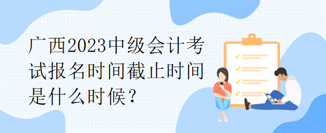 廣西2023中級會計考試報名時間截止時間是什么時候？