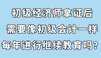 初級(jí)經(jīng)濟(jì)師拿證后，需要像初級(jí)會(huì)計(jì)一樣每年進(jìn)行繼續(xù)教育嗎？