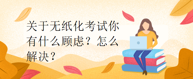 關(guān)于無紙化考試你有什么顧慮？怎么解決？