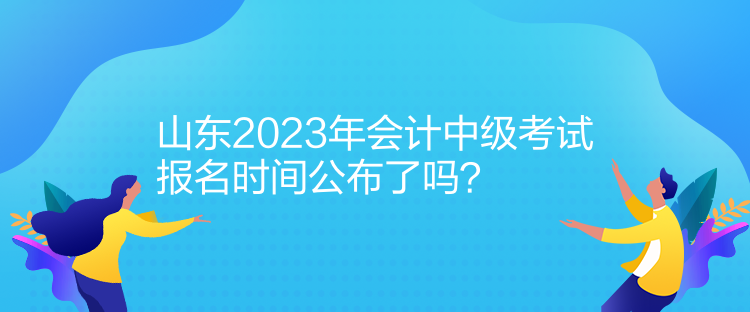 山東2023年會(huì)計(jì)中級(jí)考試報(bào)名時(shí)間公布了嗎？