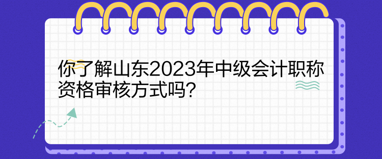 你了解山東2023年中級會計職稱資格審核方式嗎？