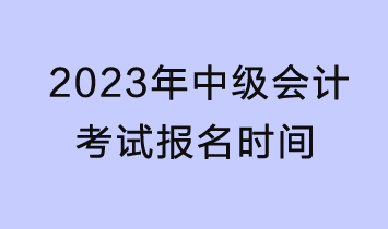 2023年中級會計(jì)考試報(bào)名時(shí)間