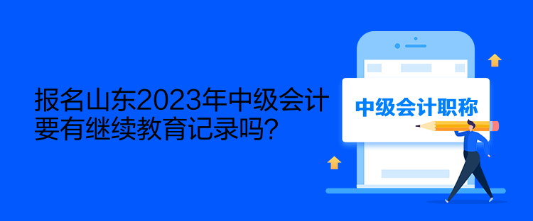 報(bào)名山東2023年中級(jí)會(huì)計(jì)要有繼續(xù)教育記錄嗎？