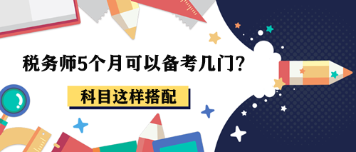 稅務(wù)師5個(gè)月可以備考幾門？報(bào)考2-3科這樣搭配！