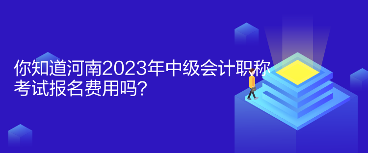 你知道河南2023年中級會計職稱考試報名費用嗎？