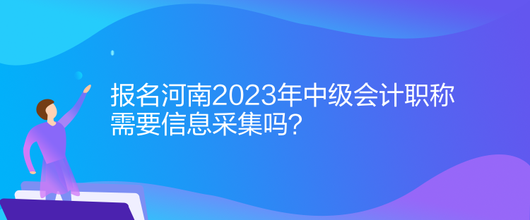 報(bào)名河南2023年中級會計(jì)職稱需要信息采集！