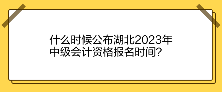 什么時(shí)候公布湖北2023年中級會(huì)計(jì)資格報(bào)名時(shí)間？