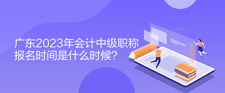 廣東2023年會計中級職稱報名時間是什么時候？