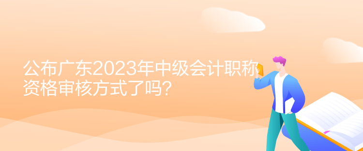 公布廣東2023年中級會(huì)計(jì)職稱資格審核方式了嗎？