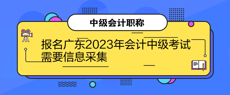 報名廣東2023年會計中級考試需要信息采集