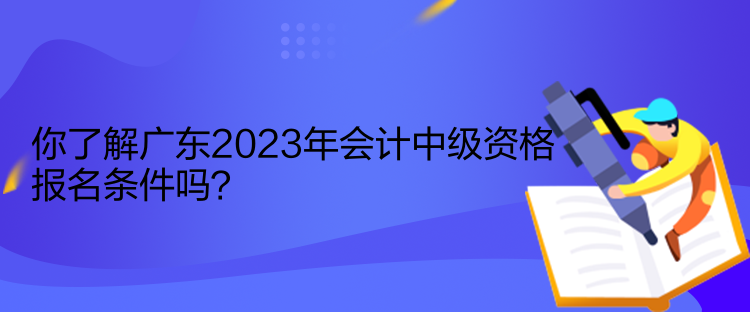 你了解廣東2023年會計中級資格報名條件嗎？