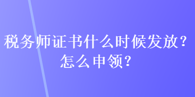 稅務(wù)師證書什么時候發(fā)放？怎么申領(lǐng)？