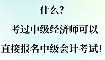 什么？考過(guò)中級(jí)經(jīng)濟(jì)師可以直接報(bào)名中級(jí)會(huì)計(jì)考試！