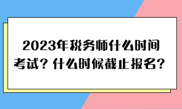 2023年稅務(wù)師什么時(shí)間考試、什么時(shí)候截止報(bào)名