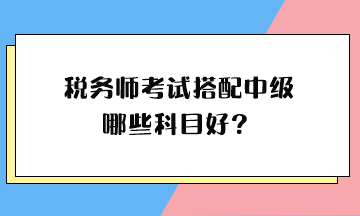 稅務(wù)師考試搭配中級哪些科目好？