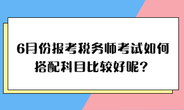 6月份報(bào)考稅務(wù)師考試如何搭配科目比較好呢？